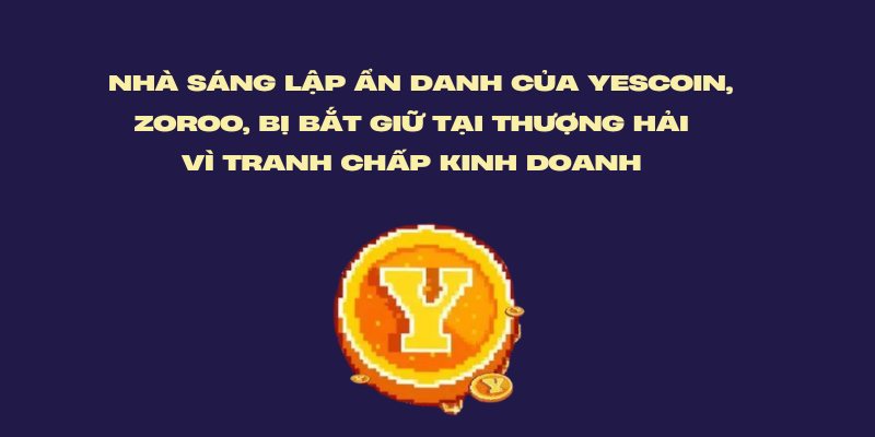 Nhà Sáng lập ẩn danh Của Yescoin, Zoroo, Bị bắt giữ tại Thượng Hải vì tranh chấp kinh doanh